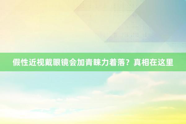 假性近视戴眼镜会加青睐力着落？真相在这里